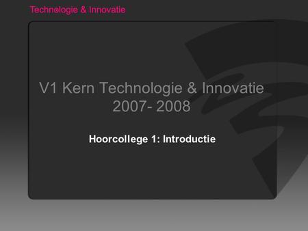 V1 Kern Technologie & Innovatie 2007- 2008 Hoorcollege 1: Introductie.