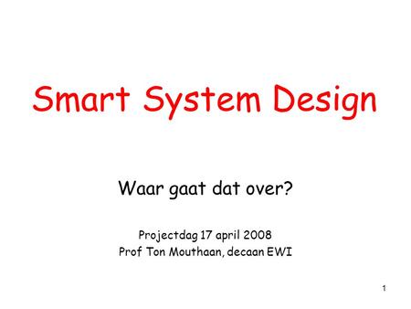 1 Smart System Design Waar gaat dat over? Projectdag 17 april 2008 Prof Ton Mouthaan, decaan EWI.