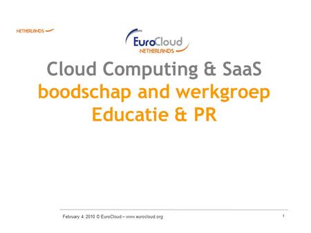 1 Cloud Computing & SaaS boodschap and werkgroep Educatie & PR February 4. 2010 © EuroCloud – www.eurocloud.org.