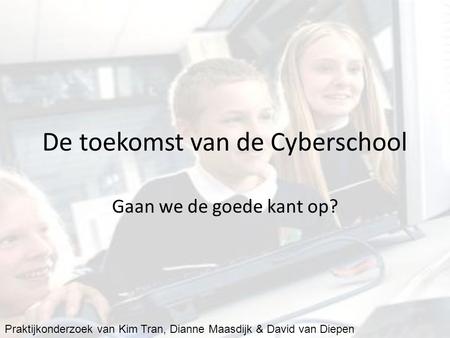 De toekomst van de Cyberschool Gaan we de goede kant op? Praktijkonderzoek van Kim Tran, Dianne Maasdijk & David van Diepen.