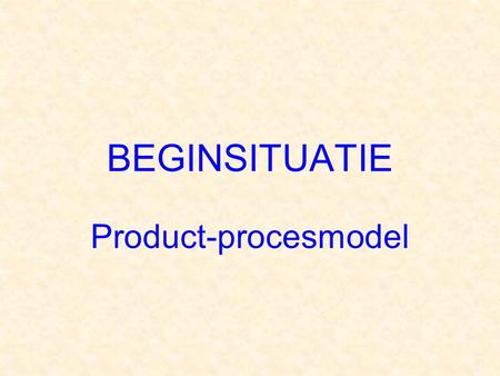 BEGINSITUATIE Product-procesmodel.