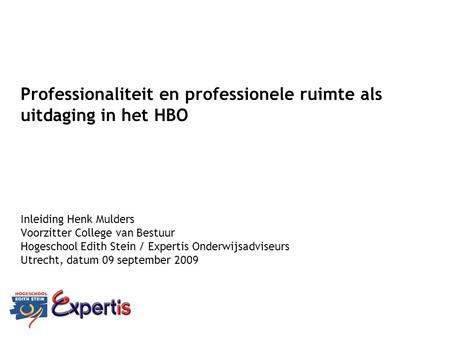 Professionaliteit en professionele ruimte als uitdaging in het HBO Inleiding Henk Mulders Voorzitter College van Bestuur Hogeschool Edith Stein / Expertis.