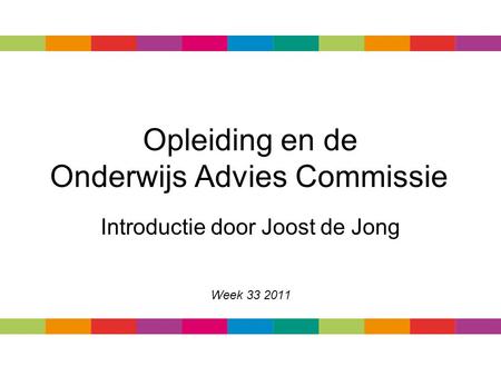 Opleiding en de Onderwijs Advies Commissie Introductie door Joost de Jong Week 33 2011.