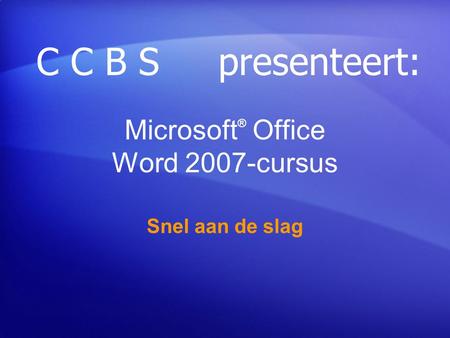 Microsoft ® Office Word 2007-cursus Snel aan de slag C C B S presenteert:
