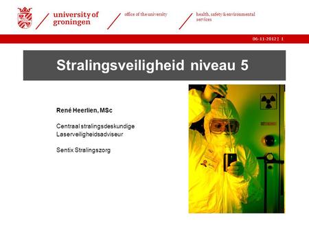 | office of the university health, safety & environmental services 06-11-20121 Stralingsveiligheid niveau 5 René Heerlien, MSc Centraal stralingsdeskundige.