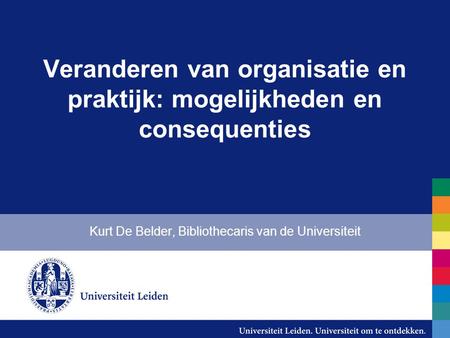 Veranderen van organisatie en praktijk: mogelijkheden en consequenties Kurt De Belder, Bibliothecaris van de Universiteit.