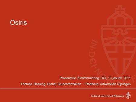 Osiris Presentatie Klantenmiddag UCI, 13 januari 2011 Thomas Dessing, Dienst Studentenzaken - Radboud Universiteit Nijmegen.