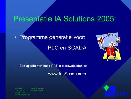 Presentatie IA Solutions 2005: Programma generatie voor: PLC en SCADA Een update van deze PPT is te downloaden op: www.IrisScada.com Rob Kits - Technisch.