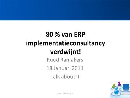 80 % van ERP implementatieconsultancy verdwijnt! Ruud Ramakers 18 Januari 2011 Talk about it www.12Innovate.nl.