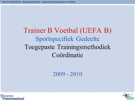 Trainer B Voetbal (UEFA B) - Sportspecifiek Gedeelte - Toegepaste Trainingsmethodiek - Coördinatie 2009 - 2010.