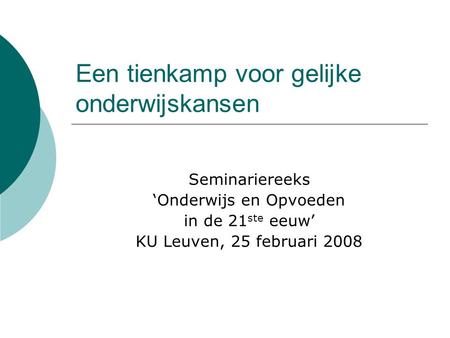 Een tienkamp voor gelijke onderwijskansen Seminariereeks ‘Onderwijs en Opvoeden in de 21 ste eeuw’ KU Leuven, 25 februari 2008.