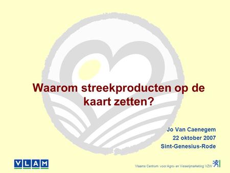 Vlaams Centrum voor Agro- en Visserijmarketing VZW Waarom streekproducten op de kaart zetten? Jo Van Caenegem 22 oktober 2007 Sint-Genesius-Rode.