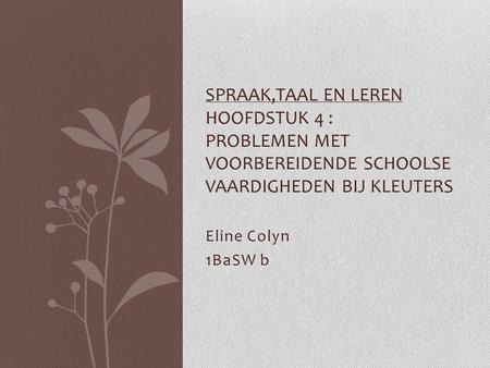 Spraak,taal en leren Hoofdstuk 4 : Problemen met voorbereidende schoolse vaardigheden bij kleuters Eline Colyn 1BaSW b.