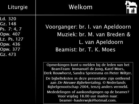 Welkom Voorganger: br. I. van Apeldoorn Muziek: br. M. van Breden & L. van Apeldoorn Beamist: br. T. K. Moes Opmerkingen kunt u melden bij de leden van.