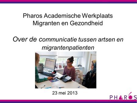 Pharos Academische Werkplaats Migranten en Gezondheid Over de c ommunicatie tussen artsen en migrantenpatienten 23 mei 2013.
