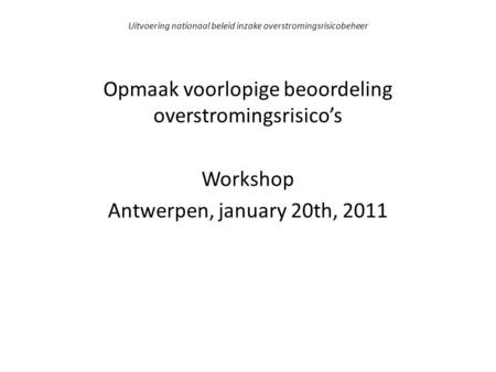 Uitvoering nationaal beleid inzake overstromingsrisicobeheer Opmaak voorlopige beoordeling overstromingsrisico’s Workshop Antwerpen, january 20th, 2011.