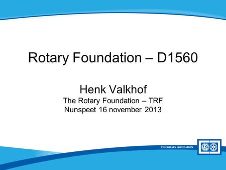 District Rotary Foundation Seminar Rotary Foundation – D1560 Henk Valkhof The Rotary Foundation – TRF Nunspeet 16 november 2013.