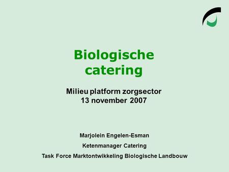 Biologische catering Milieu platform zorgsector 13 november 2007 Marjolein Engelen-Esman Ketenmanager Catering Task Force Marktontwikkeling Biologische.