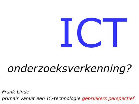 ICT onderzoeksverkenning? Frank Linde primair vanuit een IC-technologie gebruikers perspectief.