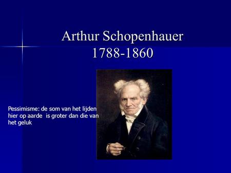 Arthur Schopenhauer 1788-1860 Pessimisme: de som van het lijden hier op aarde is groter dan die van het geluk.