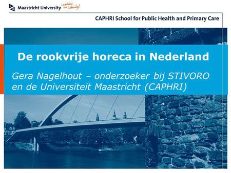 De rookvrije horeca in Nederland Gera Nagelhout – onderzoeker bij STIVORO en de Universiteit Maastricht (CAPHRI)