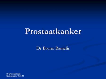 Prostaatkanker Dr Bruno Bamelis Dr Bruno Bamelis Kruishoutem, 16/11/11.