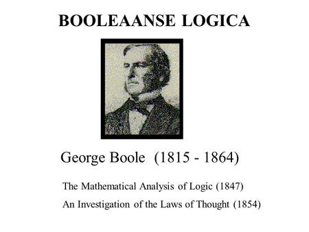 George Boole (1815 - 1864) The Mathematical Analysis of Logic (1847) An Investigation of the Laws of Thought (1854) BOOLEAANSE LOGICA.