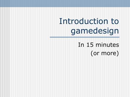 Introduction to gamedesign In 15 minutes (or more)