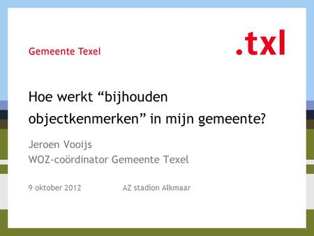 Hoe werkt “bijhouden objectkenmerken” in mijn gemeente? Jeroen Vooijs WOZ-coördinator Gemeente Texel 9 oktober 2012AZ stadion Alkmaar.