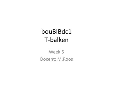 BouBIBdc1 T-balken Week 5 Docent: M.Roos.