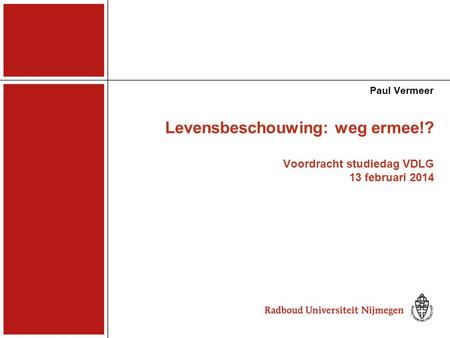 Paul Vermeer Levensbeschouwing: weg ermee!? Voordracht studiedag VDLG 13 februari 2014.