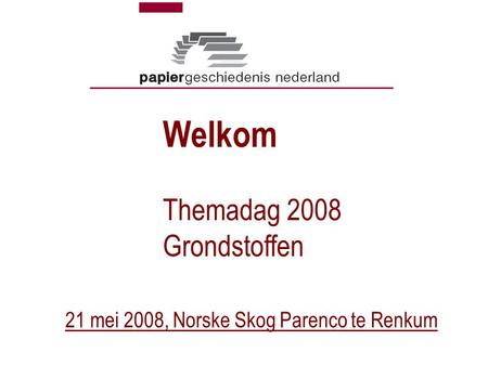 Welkom Themadag 2008 Grondstoffen 21 mei 2008, Norske Skog Parenco te Renkum.