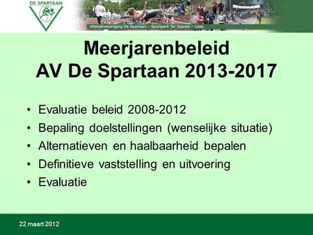 22 maart 2012 Meerjarenbeleid AV De Spartaan 2013-2017 Evaluatie beleid 2008-2012 Bepaling doelstellingen (wenselijke situatie) Alternatieven en haalbaarheid.