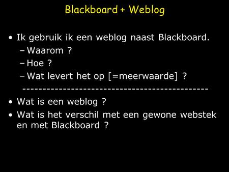 Blackboard + Weblog Ik gebruik ik een weblog naast Blackboard. –Waarom ? –Hoe ? –Wat levert het op [=meerwaarde] ? ----------------------------------------------