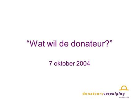 “Wat wil de donateur?” 7 oktober 2004. 30.000 “goede doelen” ingeschreven bij KvK 16.000 alg. nut beogende inst. art. 24 belastingdienst Ca. 4.000 vermogens-