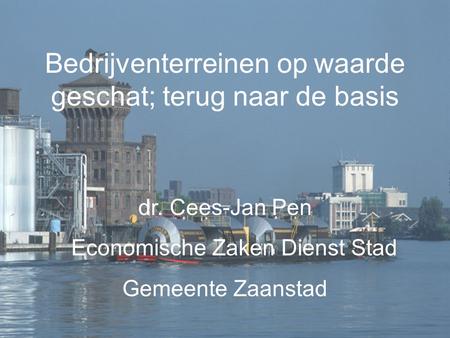 Bedrijventerreinen op waarde geschat; terug naar de basis dr. Cees-Jan Pen Economische Zaken Dienst Stad Gemeente Zaanstad.