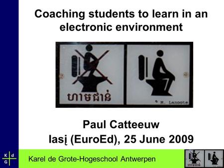 Karel de Grote-Hogeschool Antwerpen Coaching students to learn in an electronic environment Paul Catteeuw Iasį (EuroEd), 25 June 2009.