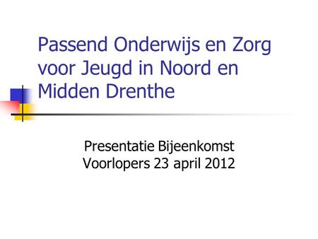 Passend Onderwijs en Zorg voor Jeugd in Noord en Midden Drenthe Presentatie Bijeenkomst Voorlopers 23 april 2012.
