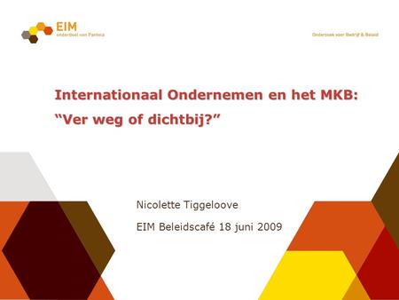 Internationaal Ondernemen en het MKB: “Ver weg of dichtbij?” Nicolette Tiggeloove EIM Beleidscafé 18 juni 2009.