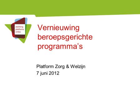 Vernieuwing beroepsgerichte programma’s Platform Zorg & Welzijn 7 juni 2012.