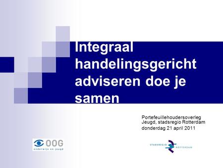 Integraal handelingsgericht adviseren doe je samen Portefeuillehoudersoverleg Jeugd, stadsregio Rotterdam donderdag 21 april 2011.