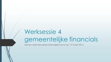 Werksessie 4 gemeentelijke financials Samenvattende presentatie bijeenkomst op 13 maart 2014.
