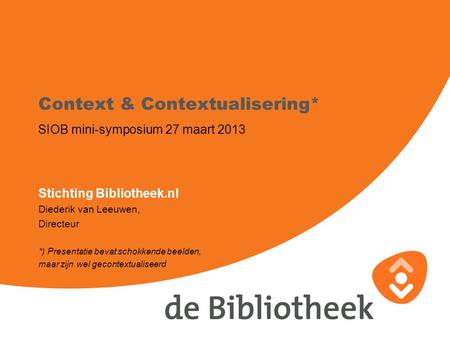 Context & Contextualisering* SIOB mini-symposium 27 maart 2013 Stichting Bibliotheek.nl Diederik van Leeuwen, Directeur *) Presentatie bevat schokkende.