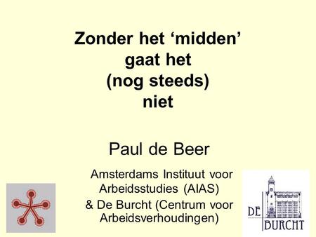 Zonder het ‘midden’ gaat het (nog steeds) niet Paul de Beer Amsterdams Instituut voor Arbeidsstudies (AIAS) & De Burcht (Centrum voor Arbeidsverhoudingen)