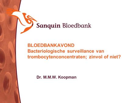 BLOEDBANKAVOND Bacteriologische surveillance van trombocytenconcentraten; zinvol of niet? Dr. M.M.W. Koopman.