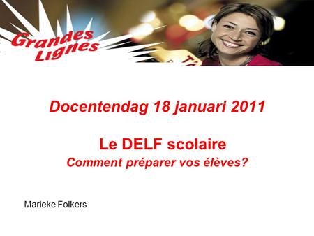 Docentendag 18 januari 2011 Le DELF scolaire Comment préparer vos élèves? Marieke Folkers.