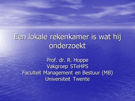 Een lokale rekenkamer is wat hij onderzoekt Prof. dr. R. Hoppe Vakgroep STeHPS Faculteit Management en Bestuur (MB) Universiteit Twente.