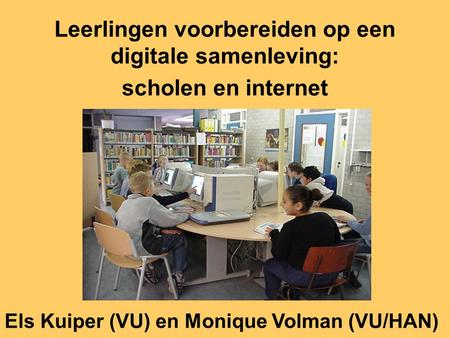 Leerlingen voorbereiden op een digitale samenleving: scholen en internet Els Kuiper (VU) en Monique Volman (VU/HAN)