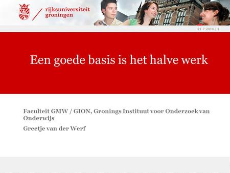 21-7-2014 | 1 Faculteit GMW / GION, Gronings Instituut voor Onderzoek van Onderwijs Greetje van der Werf Een goede basis is het halve werk.
