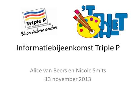 Informatiebijeenkomst Triple P Alice van Beers en Nicole Smits 13 november 2013.